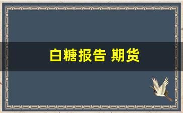 白糖报告 期货(白糖期货东方财富)_https://www.xzdzcjn.com_创业板_第1张
